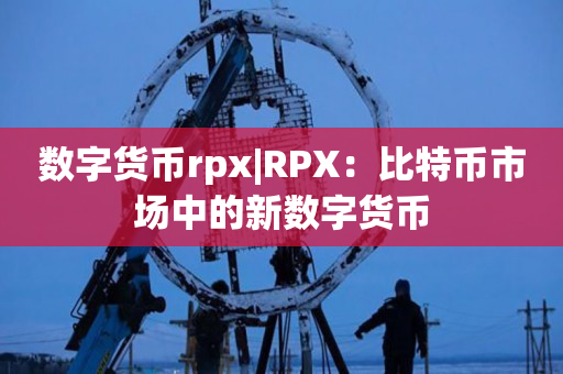 数字货币rpx|RPX：比特币市场中的新数字货币