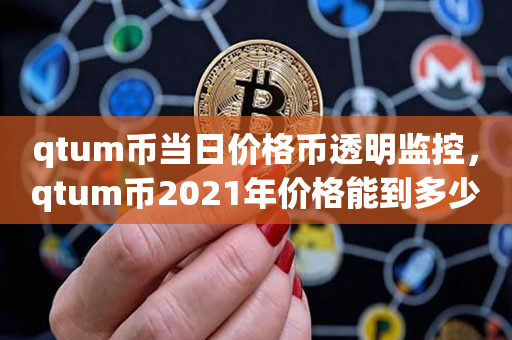 qtum币当日价格币透明监控，qtum币2021年价格能到多少