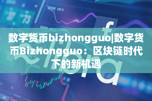 数字货币bizhongguo|数字货币Bizhongguo：区块链时代下的新机遇