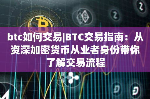 btc如何交易|BTC交易指南：从资深加密货币从业者身份带你了解交易流程