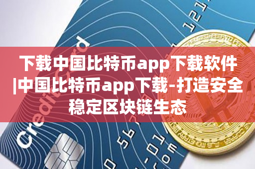 下载中国比特币app下载软件|中国比特币app下载-打造安全稳定区块链生态