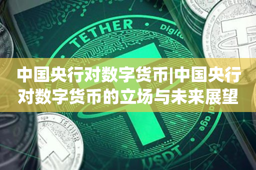 中国央行对数字货币|中国央行对数字货币的立场与未来展望
