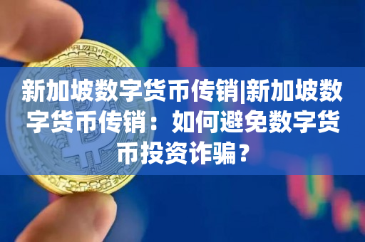 新加坡数字货币传销|新加坡数字货币传销：如何避免数字货币投资诈骗？
