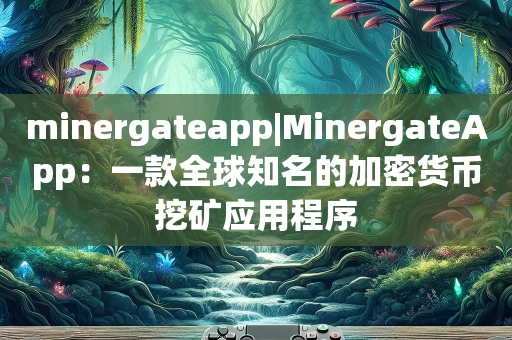minergateapp|MinergateApp：一款全球知名的加密货币挖矿应用程序