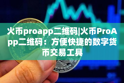 火币proapp二维码|火币ProApp二维码：方便快捷的数字货币交易工具