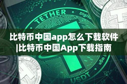 比特币中国app怎么下载软件|比特币中国App下载指南