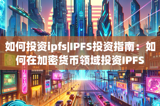 如何投资ipfs|IPFS投资指南：如何在加密货币领域投资IPFS
