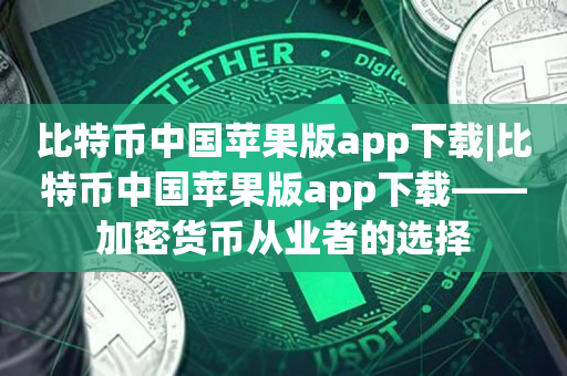 比特币中国苹果版app下载|比特币中国苹果版app下载——加密货币从业者的选择