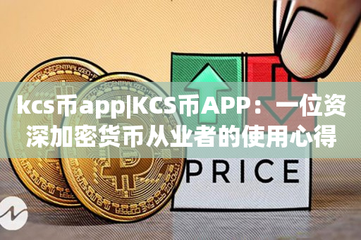 kcs币app|KCS币APP：一位资深加密货币从业者的使用心得