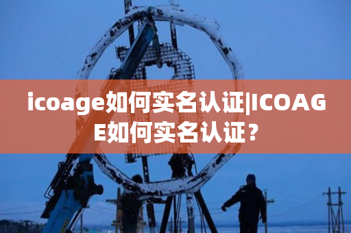 icoage如何实名认证|ICOAGE如何实名认证？