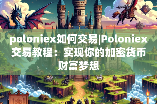 poloniex如何交易|Poloniex交易教程：实现你的加密货币财富梦想