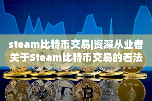 steam比特币交易|资深从业者关于Steam比特币交易的看法