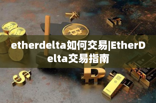 etherdelta如何交易|EtherDelta交易指南