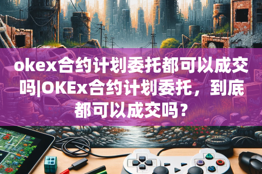 okex合约计划委托都可以成交吗|OKEx合约计划委托，到底都可以成交吗？