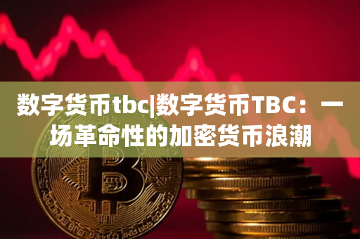 数字货币tbc|数字货币TBC：一场革命性的加密货币浪潮