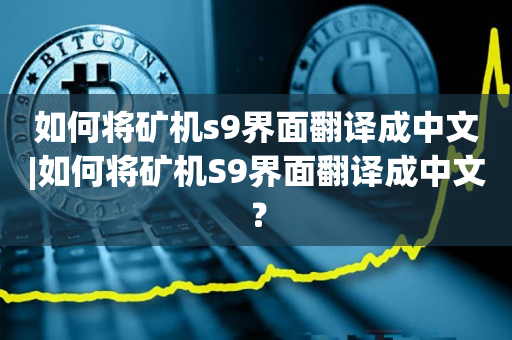 如何将矿机s9界面翻译成中文|如何将矿机S9界面翻译成中文？