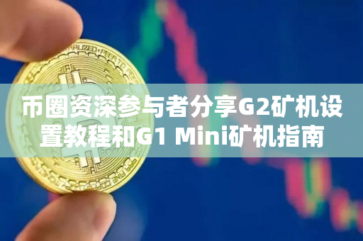 币圈资深参与者分享G2矿机设置教程和G1 Mini矿机指南