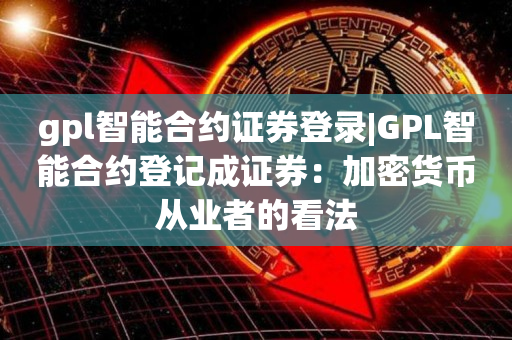 gpl智能合约证券登录|GPL智能合约登记成证券：加密货币从业者的看法