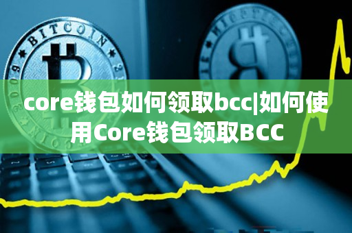 core钱包如何领取bcc|如何使用Core钱包领取BCC