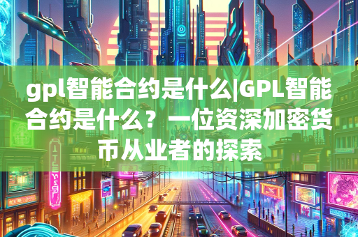 gpl智能合约是什么|GPL智能合约是什么？一位资深加密货币从业者的探索