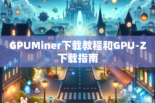 GPUMiner下载教程和GPU-Z下载指南