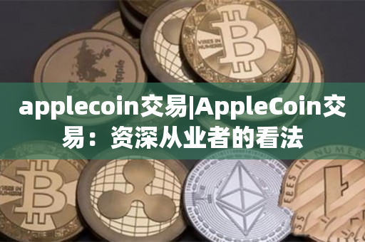 applecoin交易|AppleCoin交易：资深从业者的看法