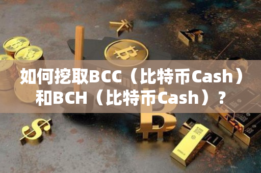 如何挖取BCC（比特币Cash）和BCH（比特币Cash）？