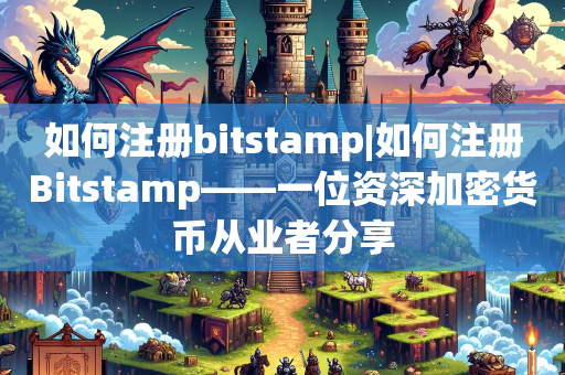 如何注册bitstamp|如何注册Bitstamp——一位资深加密货币从业者分享