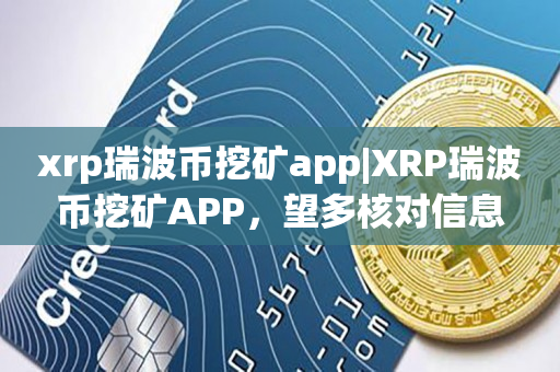 xrp瑞波币挖矿app|XRP瑞波币挖矿APP，望多核对信息