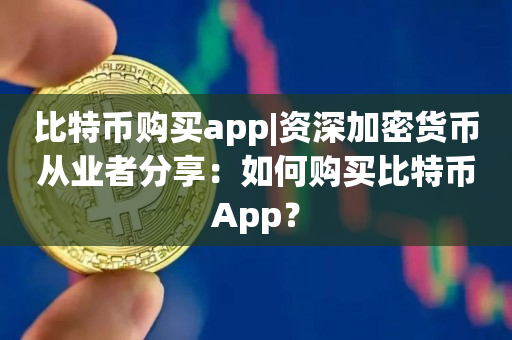比特币购买app|资深加密货币从业者分享：如何购买比特币App？