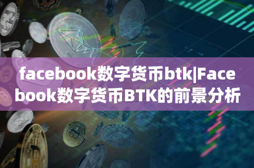 facebook数字货币btk|Facebook数字货币BTK的前景分析