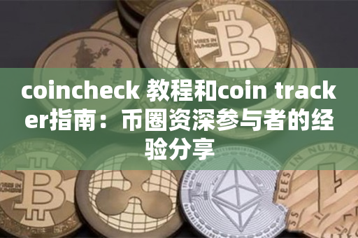 coincheck 教程和coin tracker指南：币圈资深参与者的经验分享