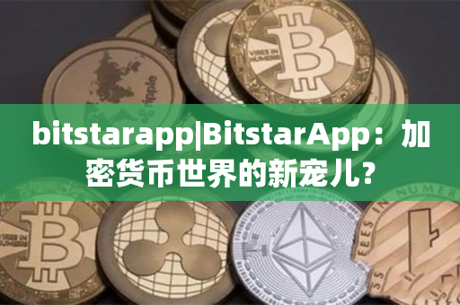 bitstarapp|BitstarApp：加密货币世界的新宠儿？