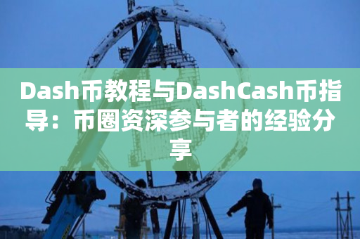 Dash币教程与DashCash币指导：币圈资深参与者的经验分享