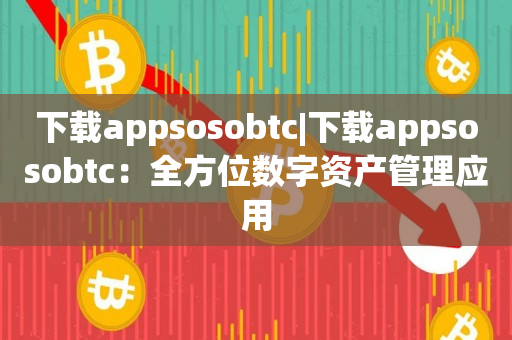 下载appsosobtc|下载appsosobtc：全方位数字资产管理应用