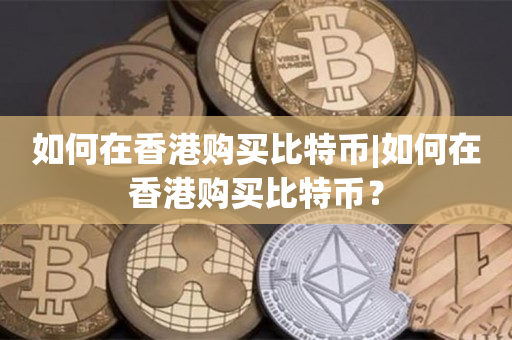 如何在香港购买比特币|如何在香港购买比特币？