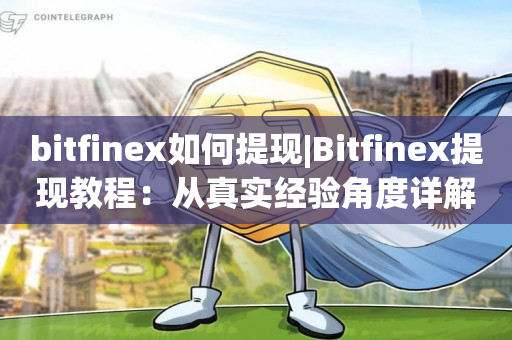 bitfinex如何提现|Bitfinex提现教程：从真实经验角度详解