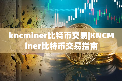 kncminer比特币交易|KNCMiner比特币交易指南