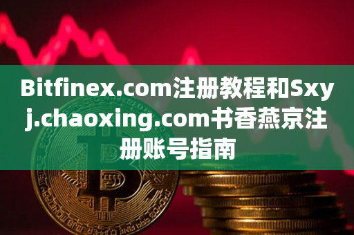 Bitfinex.com注册教程和Sxyj.chaoxing.com书香燕京注册账号指南