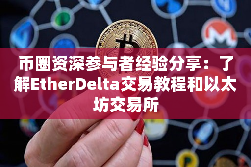币圈资深参与者经验分享：了解EtherDelta交易教程和以太坊交易所