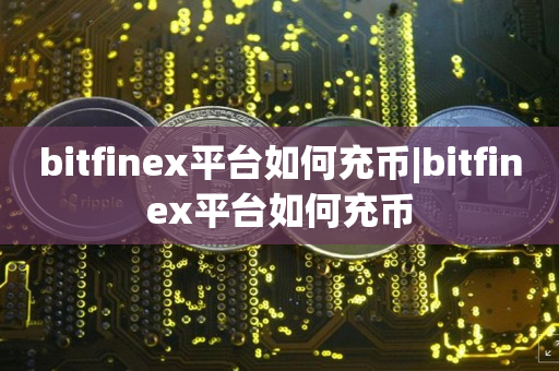 bitfinex平台如何充币|bitfinex平台如何充币