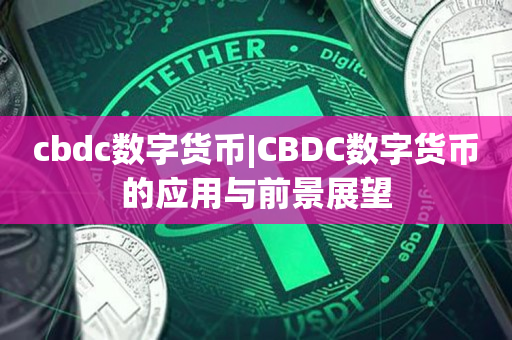 cbdc数字货币|CBDC数字货币的应用与前景展望