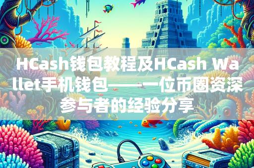 HCash钱包教程及HCash Wallet手机钱包——一位币圈资深参与者的经验分享
