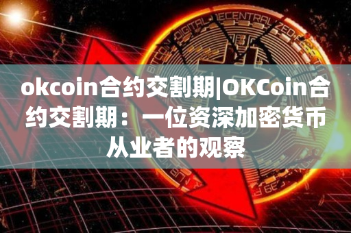 okcoin合约交割期|OKCoin合约交割期：一位资深加密货币从业者的观察