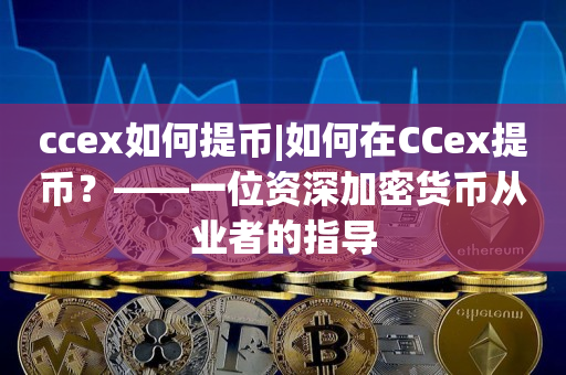 ccex如何提币|如何在CCex提币？——一位资深加密货币从业者的指导