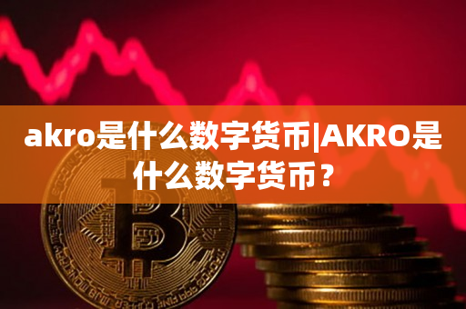 akro是什么数字货币|AKRO是什么数字货币？