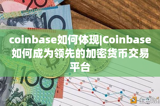 coinbase如何体现|Coinbase如何成为领先的加密货币交易平台