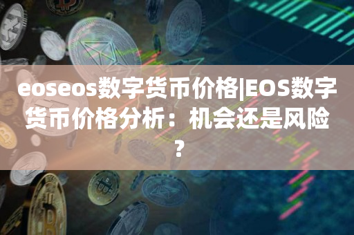 eoseos数字货币价格|EOS数字货币价格分析：机会还是风险？