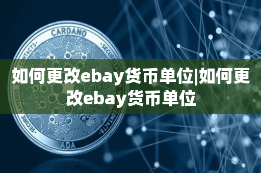 如何更改ebay货币单位|如何更改ebay货币单位