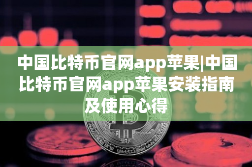 中国比特币官网app苹果|中国比特币官网app苹果安装指南及使用心得